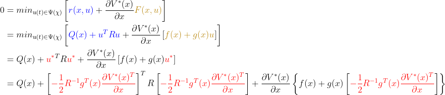\begin{align*} 0 &=min_{u(t)\in \Psi (\chi)} \left [ {\color{Blue} r(x,u)} + \frac{\partial V^*(x)}{\partial x} {\color{Golden} F(x,u)} \right ]\\ &=min_{u(t)\in \Psi (\chi)} \left [ {\color{Blue} Q(x)+u^TRu} + \frac{\partial V^*(x)}{\partial x} \left [{\color{Golden} f(x)+g(x)u }\right ] \right ]\\ &=Q(x)+{\color{Red} u^*}^TR{\color{Red} u^*} + \frac{\partial V^*(x)}{\partial x} \left [ f(x) +g(x){\color{Red} u^*} \right ]\\ &=Q(x)+ \left [ {\color{Red} -\frac{1}{2}R^{-1} g^T(x)\frac{\partial V^*(x)^T}{\partial x}} \right ]^TR \left[ {\color{Red} -\frac{1}{2}R^{-1} g^T(x)\frac{\partial V^*(x)^T}{\partial x}} \right ] +\frac{\partial V^*(x)}{\partial x} \left \{ f(x)+g(x) \left[ {\color{Red} -\frac{1}{2}R^{-1} g^T(x)\frac{\partial V^*(x)^T}{\partial x}} \right ]\right \} \\ \end{align*}